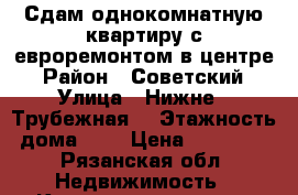 Сдам однокомнатную квартиру с евроремонтом в центре  › Район ­ Советский  › Улица ­ Нижне - Трубежная  › Этажность дома ­ 6 › Цена ­ 18 000 - Рязанская обл. Недвижимость » Квартиры аренда   